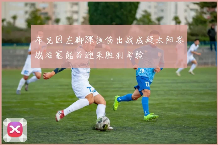 布克因左脚踝扭伤出战成疑太阳客战活塞能否迎来胜利考验