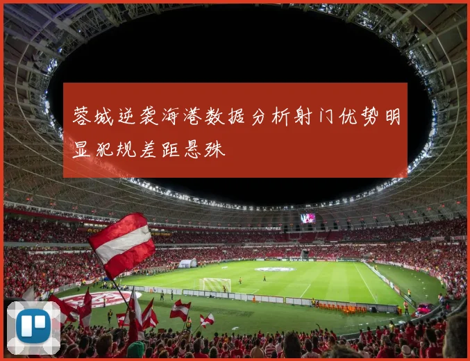 蓉城逆袭海港数据分析射门优势明显犯规差距悬殊