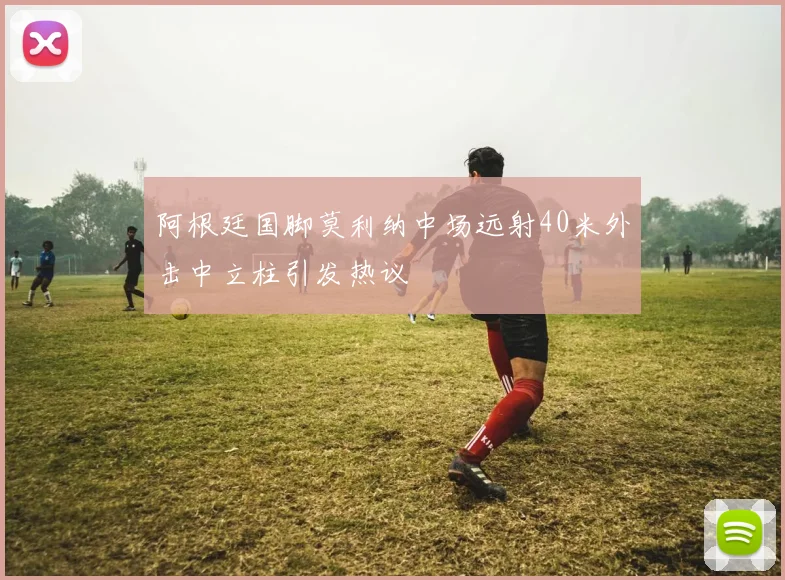 阿根廷国脚莫利纳中场远射40米外击中立柱引发热议