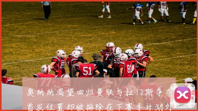 奥纳纳渴望回归曼联与拉门斯争夺首发位置却被排除在下赛季计划外