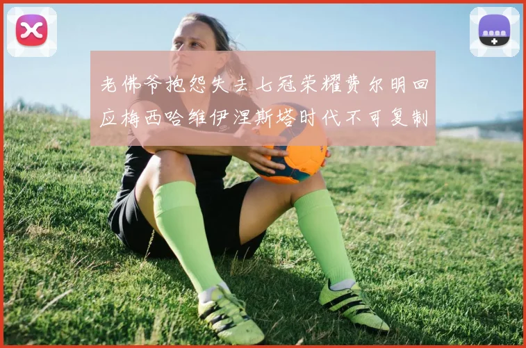 老佛爷抱怨失去七冠荣耀费尔明回应梅西哈维伊涅斯塔时代不可复制