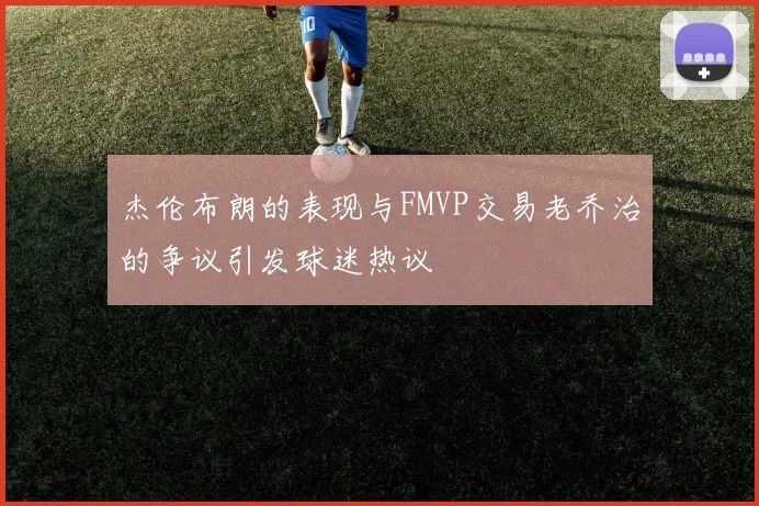 杰伦布朗的表现与FMVP交易老乔治的争议引发球迷热议