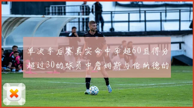 单次季后赛真实命中率超60且得分超过30的球员中詹姆斯与伦纳德的传奇表现