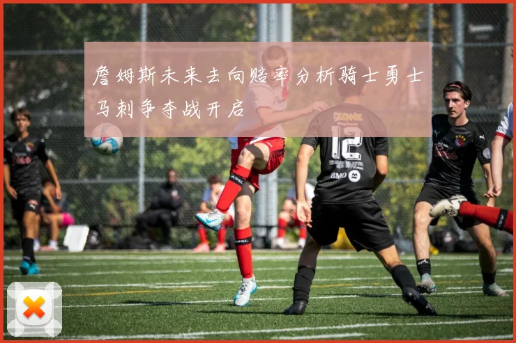 詹姆斯未来去向赔率分析骑士勇士马刺争夺战开启