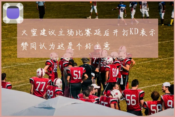 火蜜建议主场比赛延后开打KD表示赞同认为这是个好主意