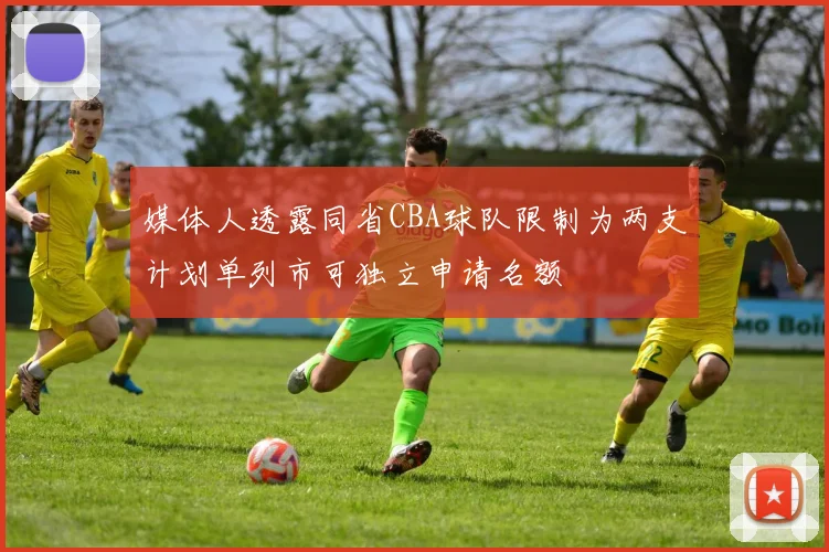 媒体人透露同省CBA球队限制为两支计划单列市可独立申请名额