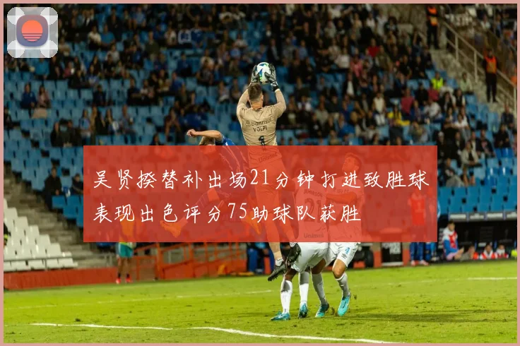 吴贤揆替补出场21分钟打进致胜球表现出色评分75助球队获胜