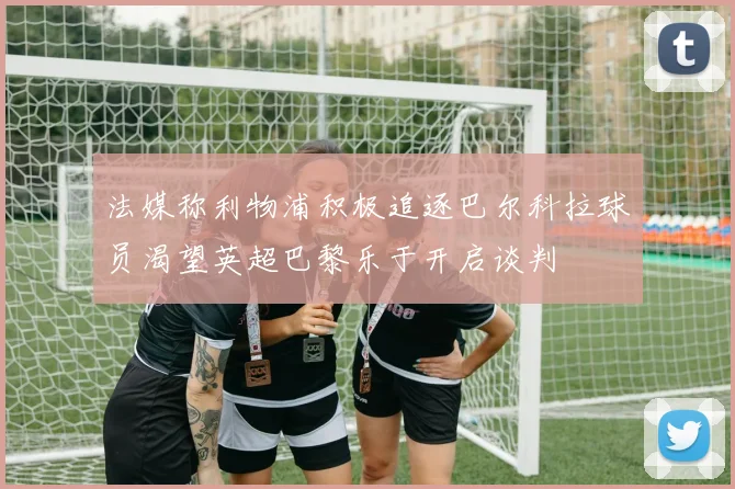 法媒称利物浦积极追逐巴尔科拉球员渴望英超巴黎乐于开启谈判