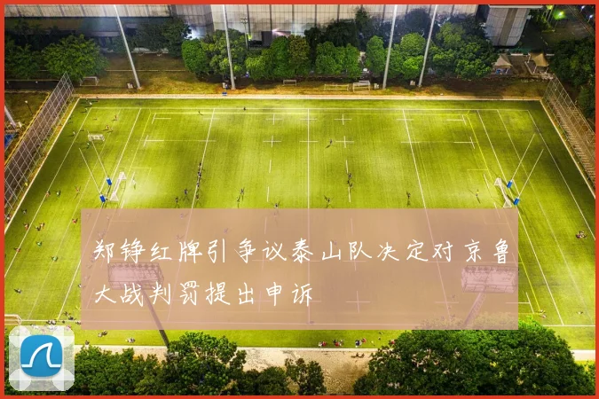 郑铮红牌引争议泰山队决定对京鲁大战判罚提出申诉