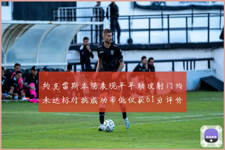 约克雷斯本场表现平平助攻射门均未达标对抗成功率低仅获61分评价