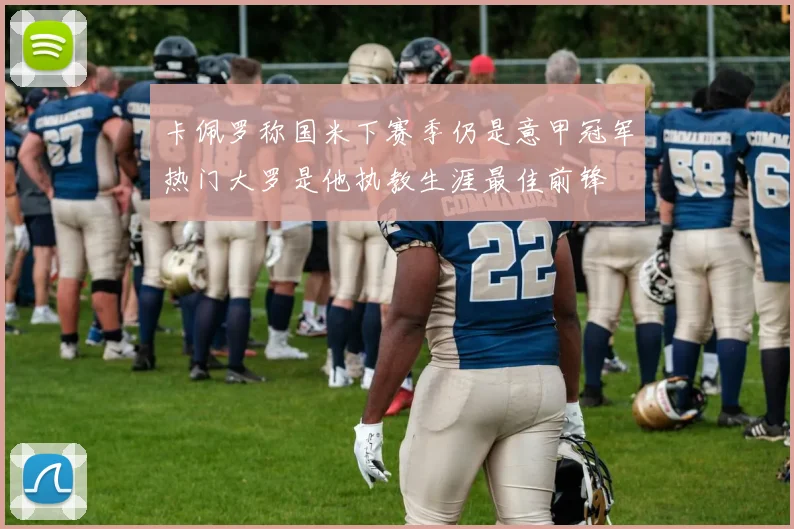卡佩罗称国米下赛季仍是意甲冠军热门大罗是他执教生涯最佳前锋
