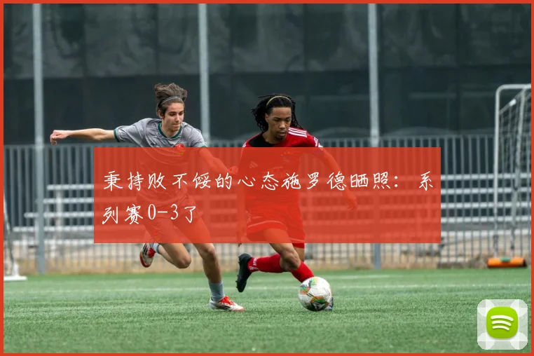 秉持败不馁的心态施罗德晒照：系列赛0-3了