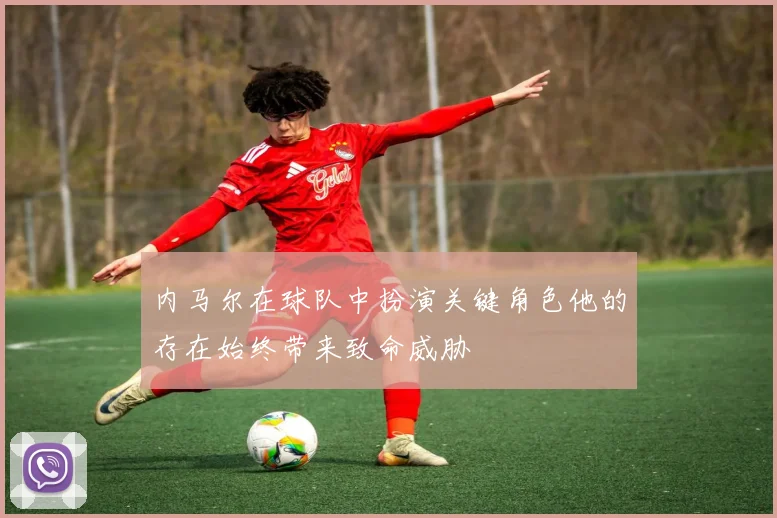 内马尔在球队中扮演关键角色他的存在始终带来致命威胁