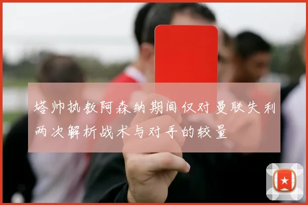 塔帅执教阿森纳期间仅对曼联失利两次解析战术与对手的较量