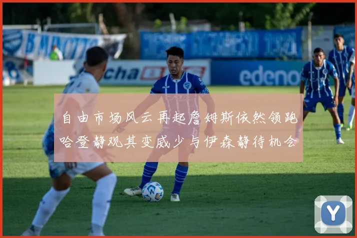 自由市场风云再起詹姆斯依然领跑哈登静观其变威少与伊森静待机会