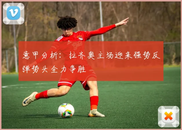 意甲分析：拉齐奥主场迎来强势反弹势头全力争胜