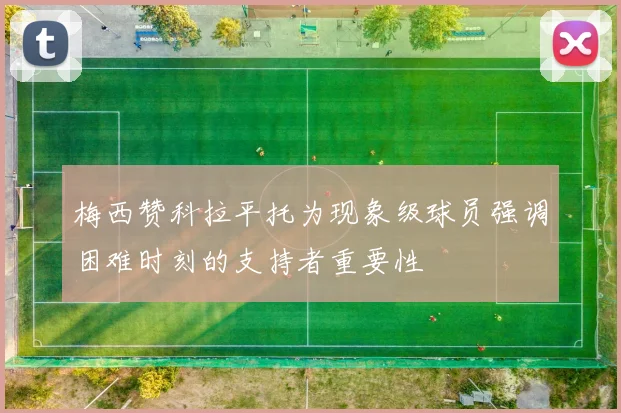 梅西赞科拉平托为现象级球员强调困难时刻的支持者重要性
