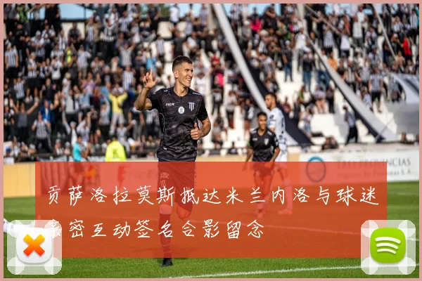 贡萨洛拉莫斯抵达米兰内洛与球迷亲密互动签名合影留念