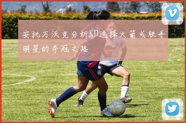 安托万沃克分析KD选择火箭或联手明星的夺冠之路
