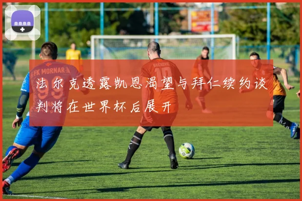 法尔克透露凯恩渴望与拜仁续约谈判将在世界杯后展开