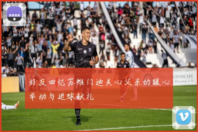 好友回忆苏维门迪关心父亲的暖心举动与进球献礼