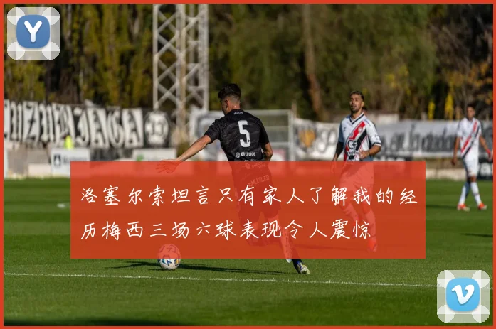 洛塞尔索坦言只有家人了解我的经历梅西三场六球表现令人震惊
