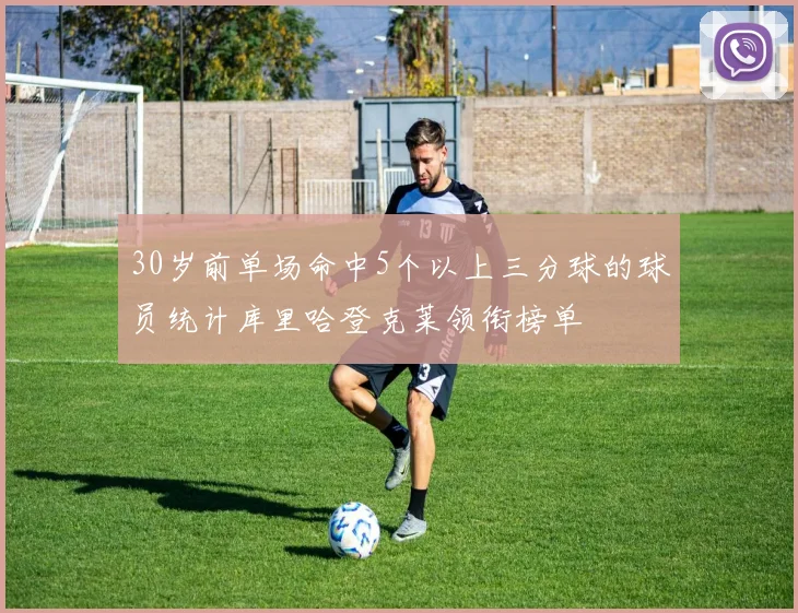 30岁前单场命中5个以上三分球的球员统计库里哈登克莱领衔榜单