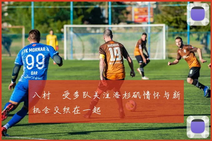 八村塁受多队关注洛杉矶情怀与新机会交织在一起