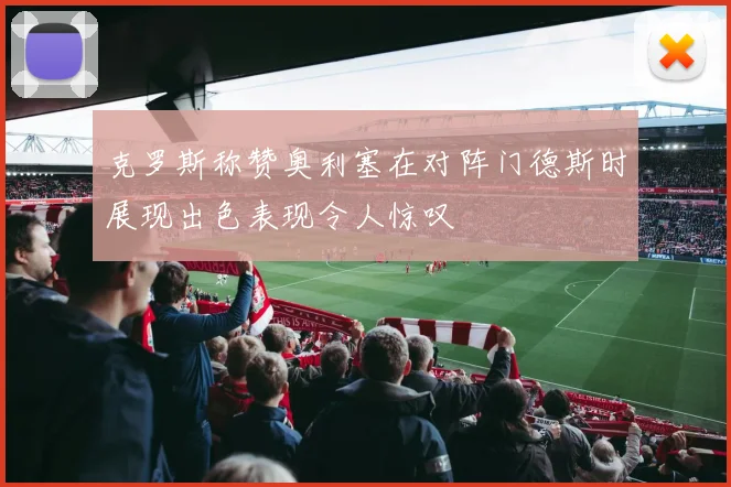 克罗斯称赞奥利塞在对阵门德斯时展现出色表现令人惊叹