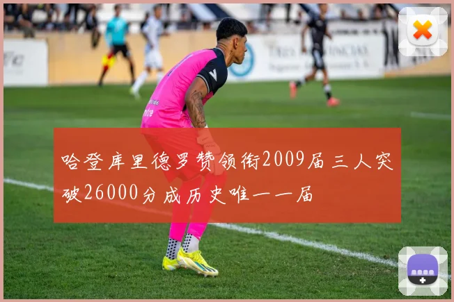 哈登库里德罗赞领衔2009届三人突破26000分成历史唯一一届